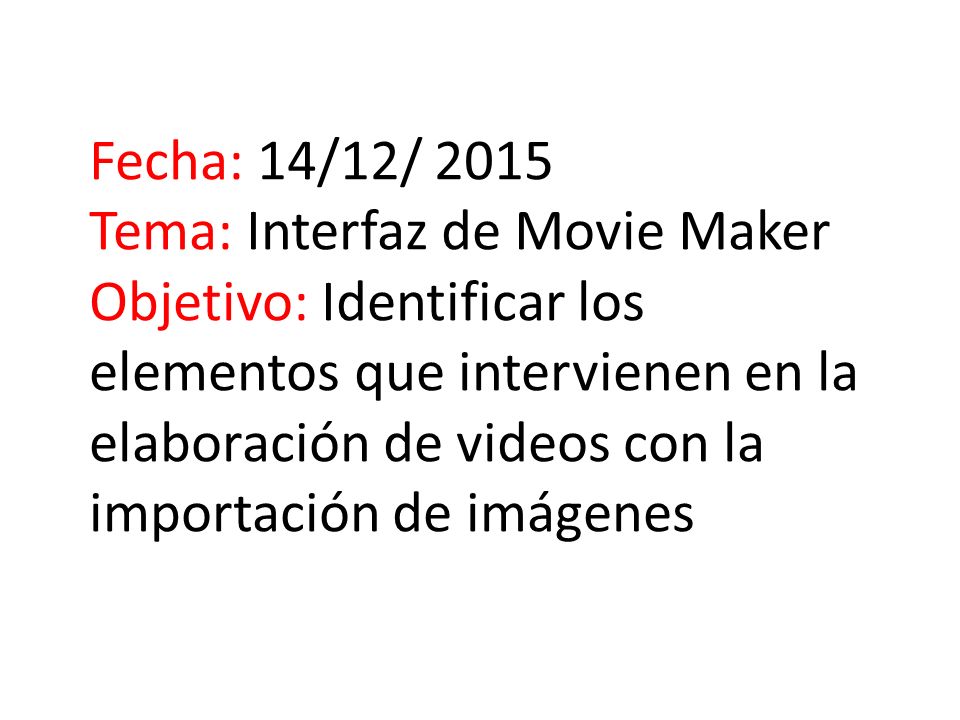 Fecha: 14/12/ 2015 Tema: Interfaz de Movie Maker Objetivo: Identificar los elementos que intervienen en la elaboración de videos con la importación de imágenes