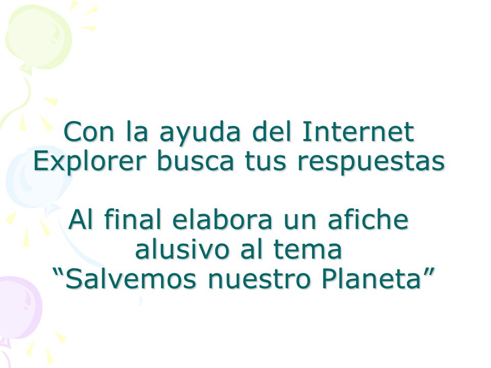 Con la ayuda del Internet Explorer busca tus respuestas Al final elabora un afiche alusivo al tema Salvemos nuestro Planeta