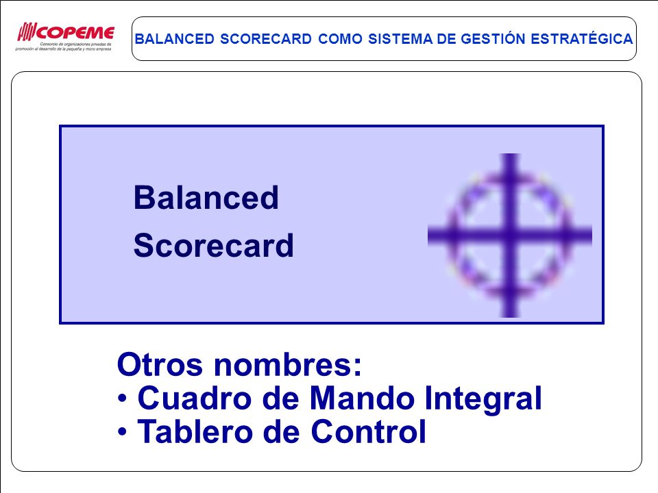 Balanced Scorecard Otros nombres: Cuadro de Mando Integral Tablero de Control