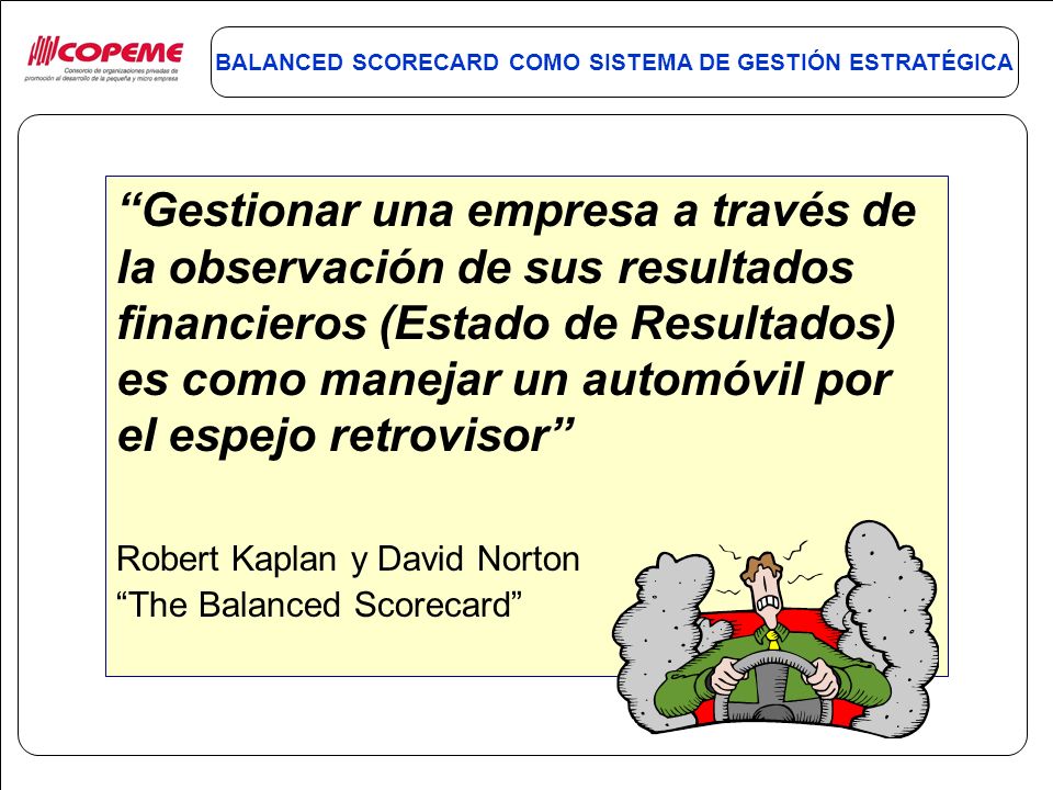 Gestionar una empresa a través de la observación de sus resultados financieros (Estado de Resultados) es como manejar un automóvil por el espejo retrovisor