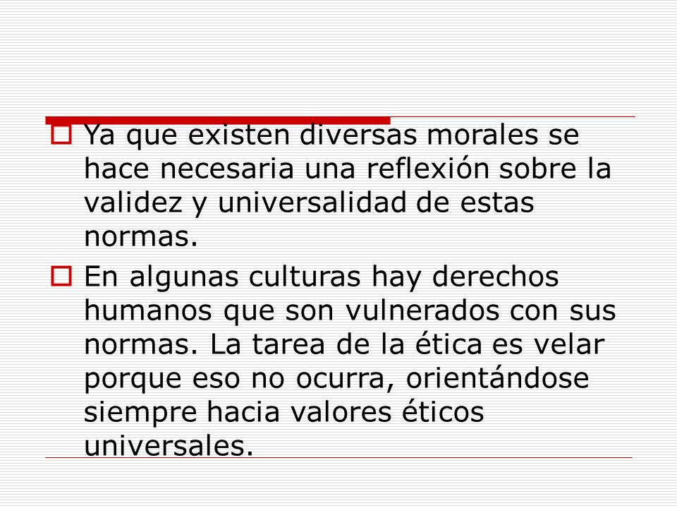 Ya que existen diversas morales se hace necesaria una reflexión sobre la validez y universalidad de estas normas.