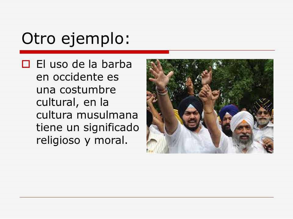 Otro ejemplo: El uso de la barba en occidente es una costumbre cultural, en la cultura musulmana tiene un significado religioso y moral.