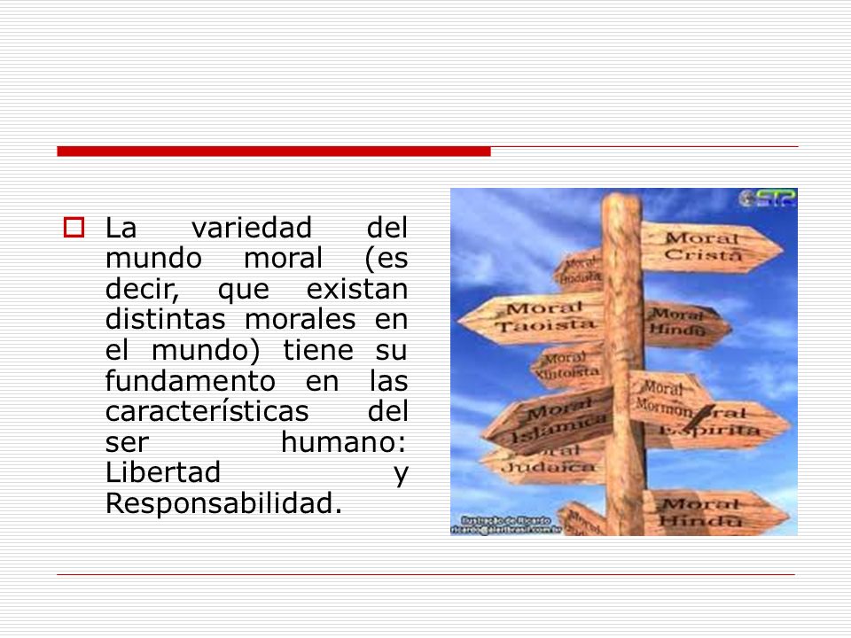 La variedad del mundo moral (es decir, que existan distintas morales en el mundo) tiene su fundamento en las características del ser humano: Libertad y Responsabilidad.