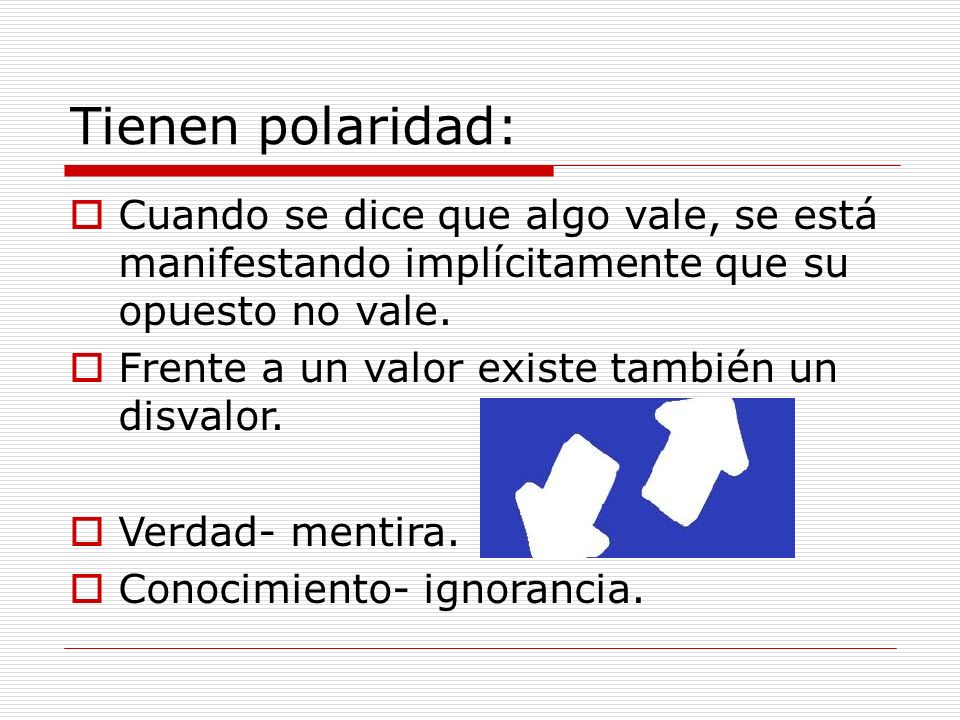 Tienen polaridad: Cuando se dice que algo vale, se está manifestando implícitamente que su opuesto no vale.