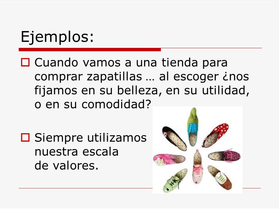 Ejemplos: Cuando vamos a una tienda para comprar zapatillas … al escoger ¿nos fijamos en su belleza, en su utilidad, o en su comodidad