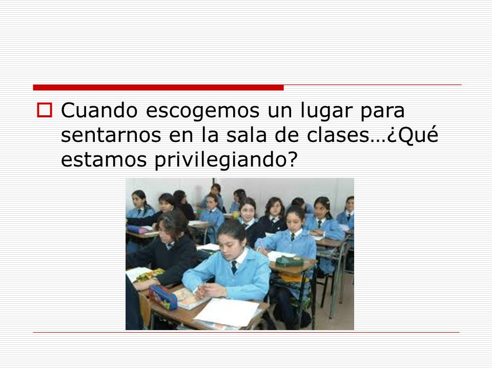Cuando escogemos un lugar para sentarnos en la sala de clases…¿Qué estamos privilegiando