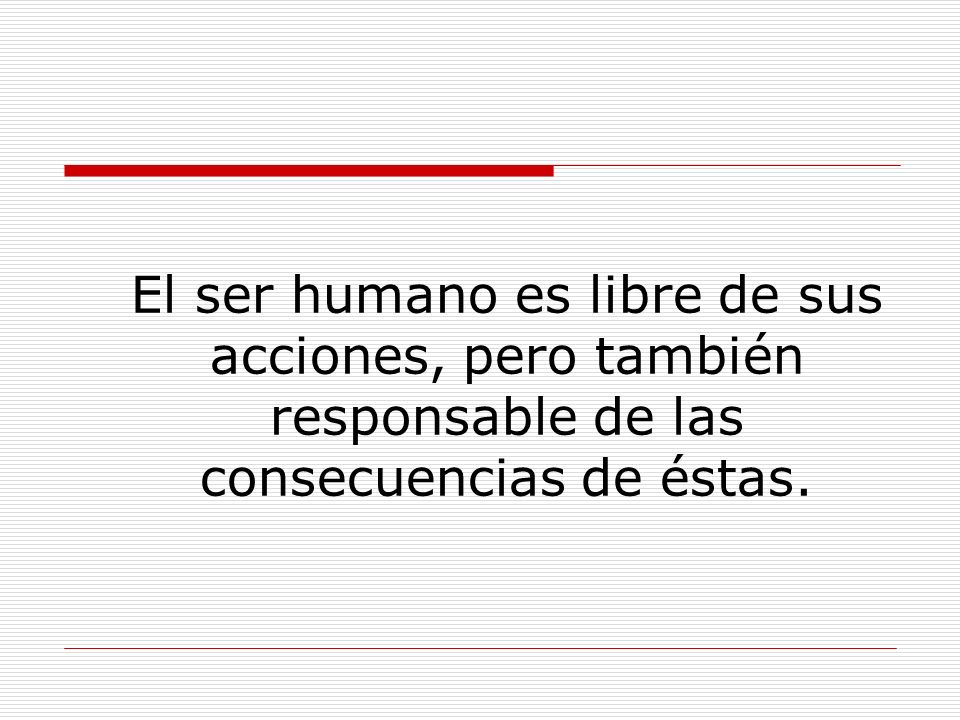El ser humano es libre de sus acciones, pero también responsable de las consecuencias de éstas.