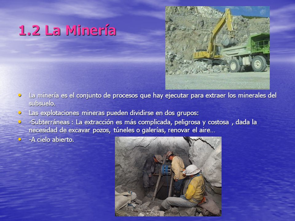 1.2 La Minería La minería es el conjunto de procesos que hay ejecutar para extraer los minerales del subsuelo.