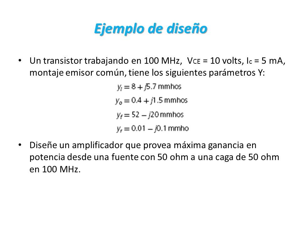 Ejemplo de diseño Un transistor trabajando en 100 MHz, VCE = 10 volts, Ic = 5 mA, montaje emisor común, tiene los siguientes parámetros Y:
