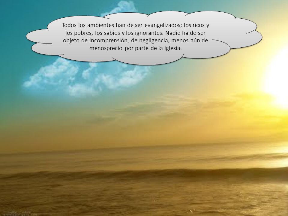 Todos los ambientes han de ser evangelizados; los ricos y los pobres, los sabios y los ignorantes.