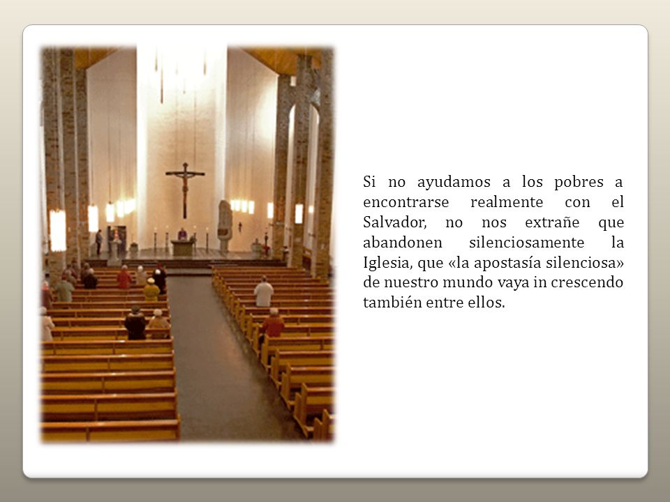 Si no ayudamos a los pobres a encontrarse realmente con el Salvador, no nos extrañe que abandonen silenciosamente la Iglesia, que «la apostasía silenciosa» de nuestro mundo vaya in crescendo también entre ellos.