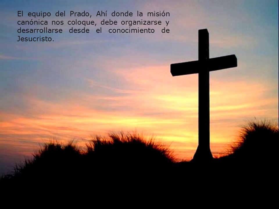 El equipo del Prado, Ahí donde la misión canónica nos coloque, debe organizarse y desarrollarse desde el conocimiento de Jesucristo.