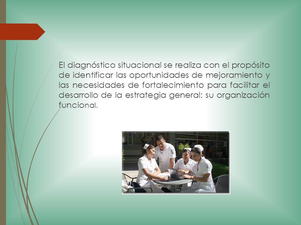 El diagnóstico situacional se realiza con el propósito de identificar las oportunidades de mejoramiento y las necesidades de fortalecimiento para facilitar el desarrollo de la estrategia general: su organización funcional.
