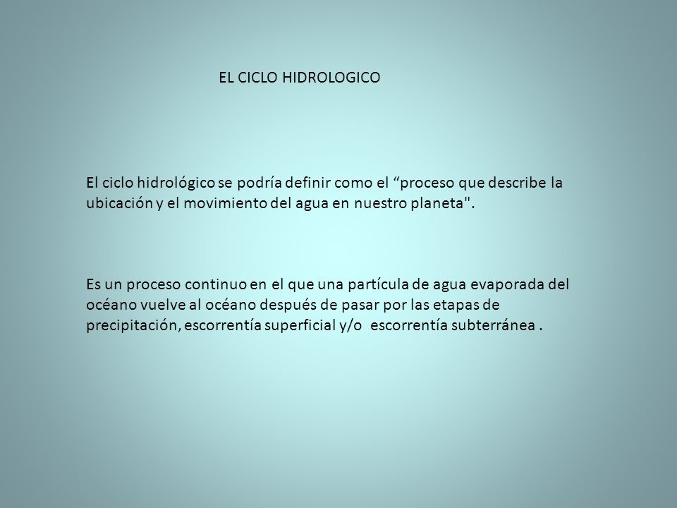 EL CICLO HIDROLOGICO El ciclo hidrológico se podría definir como el proceso que describe la ubicación y el movimiento del agua en nuestro planeta .