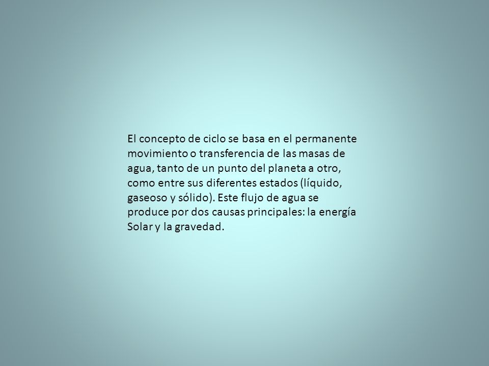 El concepto de ciclo se basa en el permanente movimiento o transferencia de las masas de agua, tanto de un punto del planeta a otro, como entre sus diferentes estados (líquido, gaseoso y sólido).