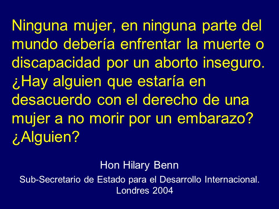 Ninguna mujer, en ninguna parte del mundo debería enfrentar la muerte o discapacidad por un aborto inseguro. ¿Hay alguien que estaría en desacuerdo con el derecho de una mujer a no morir por un embarazo ¿Alguien