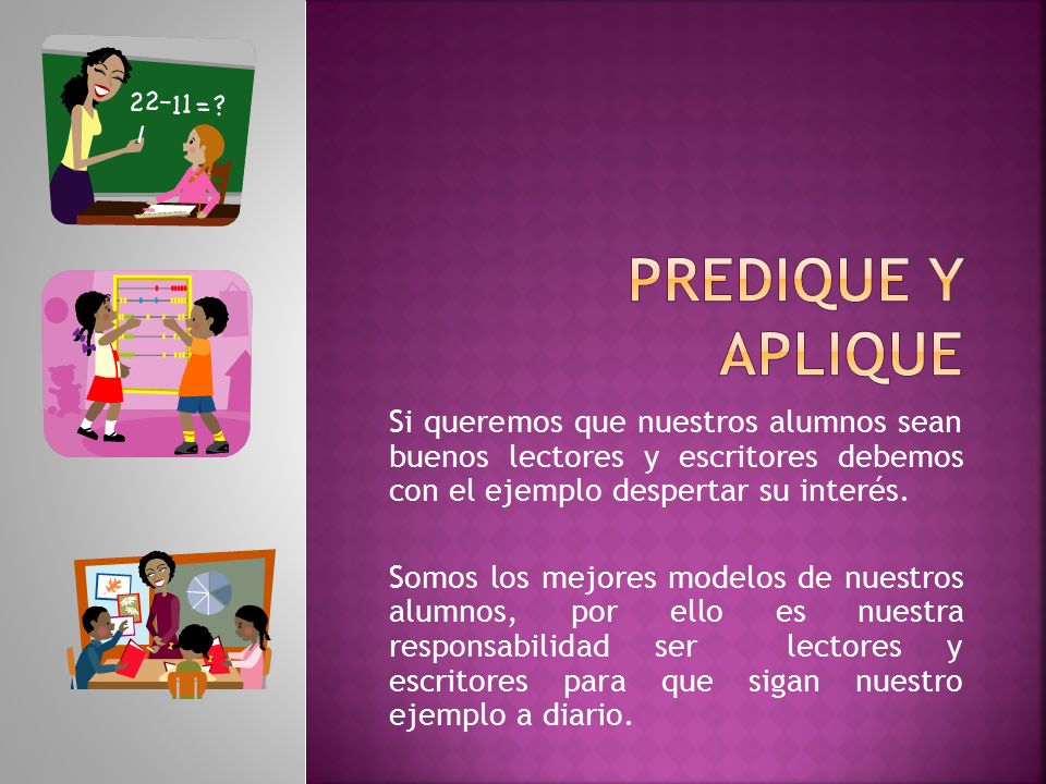 Predique y aplique Si queremos que nuestros alumnos sean buenos lectores y escritores debemos con el ejemplo despertar su interés.