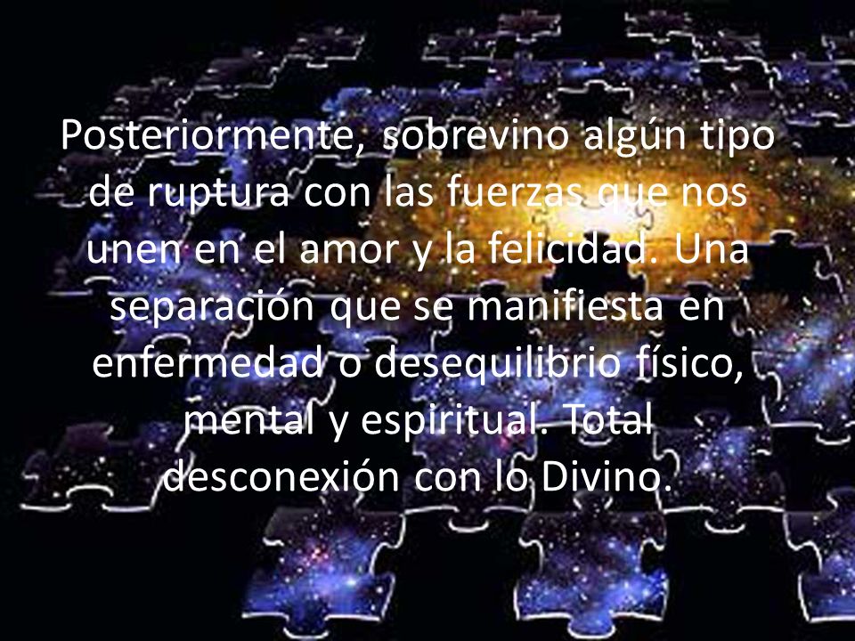 Posteriormente, sobrevino algún tipo de ruptura con las fuerzas que nos unen en el amor y la felicidad.