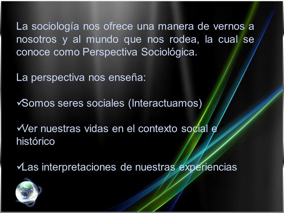 La sociología nos ofrece una manera de vernos a nosotros y al mundo que nos rodea, la cual se conoce como Perspectiva Sociológica.