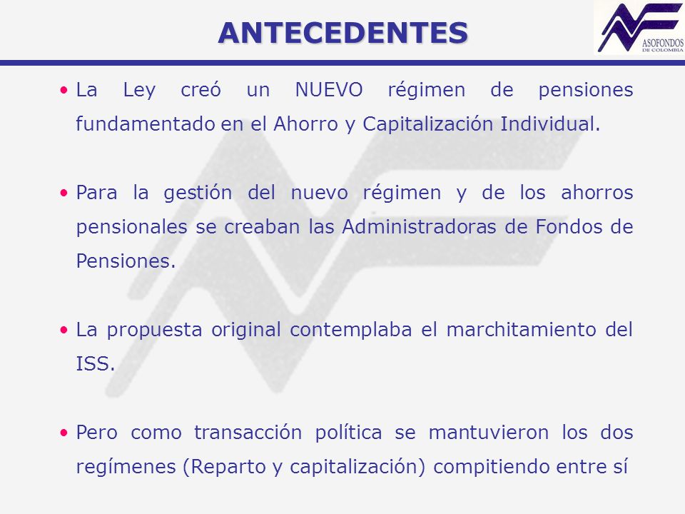 ANTECEDENTES La Ley creó un NUEVO régimen de pensiones fundamentado en el Ahorro y Capitalización Individual.