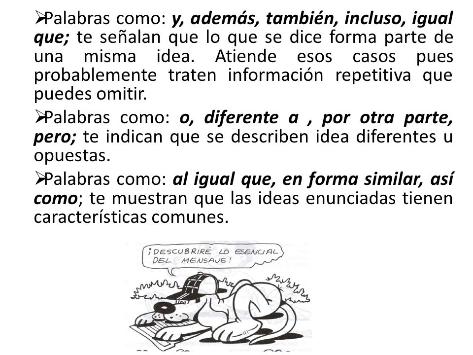 Palabras como: y, además, también, incluso, igual que; te señalan que lo que se dice forma parte de una misma idea. Atiende esos casos pues probablemente traten información repetitiva que puedes omitir.
