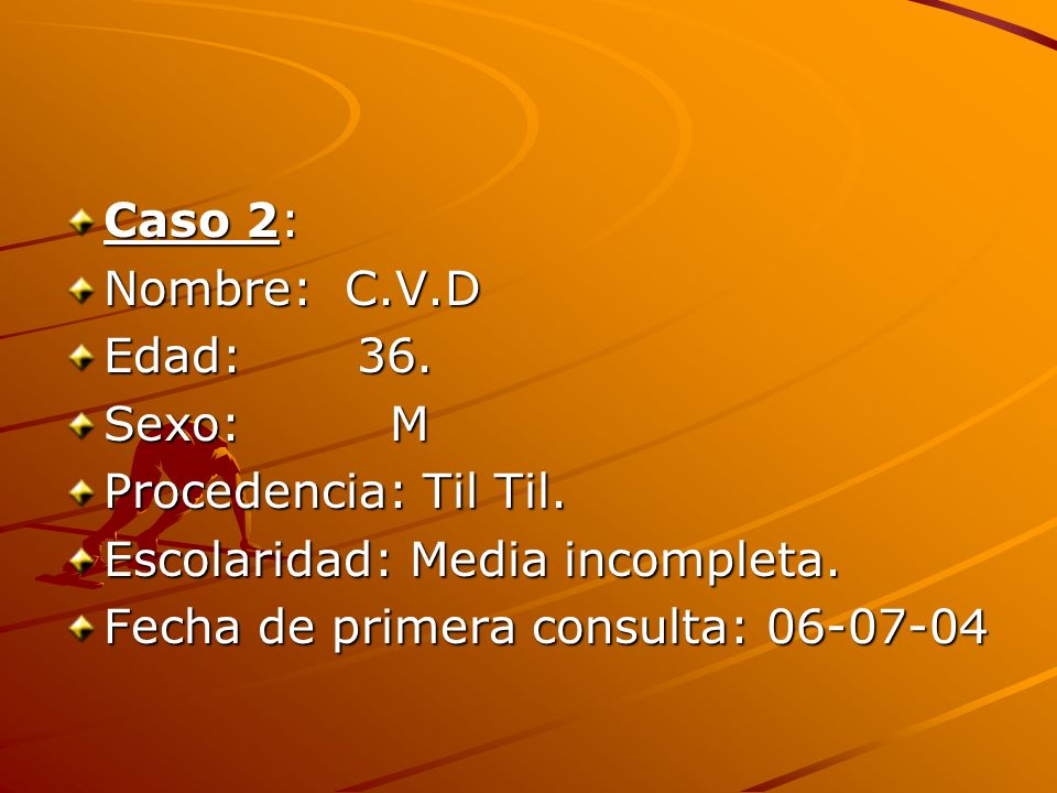Caso 2: Nombre: C.V.D. Edad: 36. Sexo: M. Procedencia: Til Til. Escolaridad: Media incompleta.