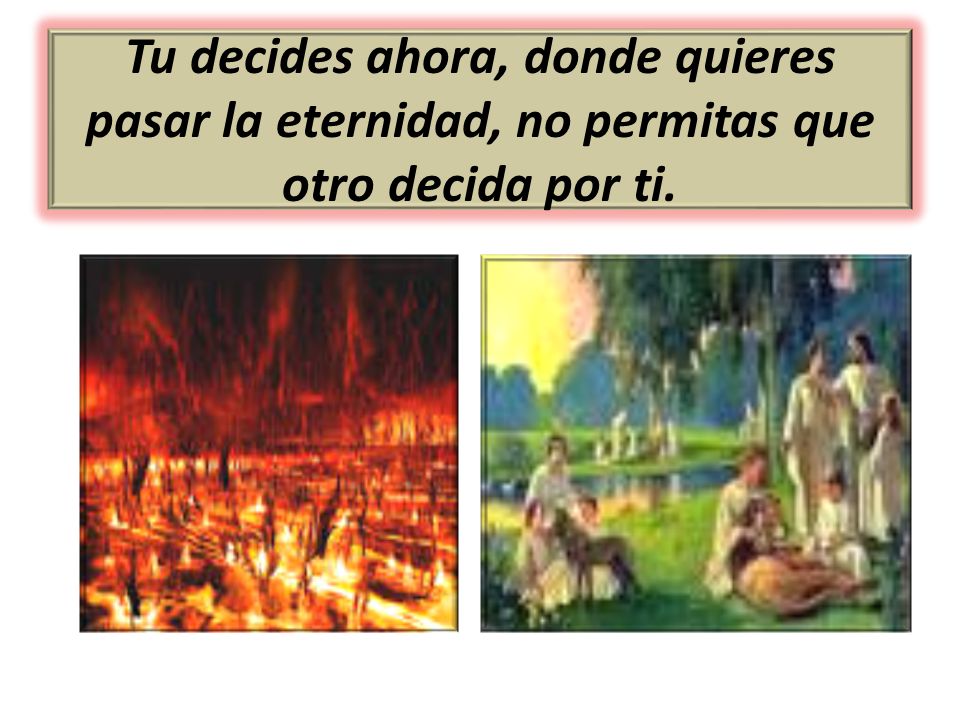 Tu decides ahora, donde quieres pasar la eternidad, no permitas que otro decida por ti.