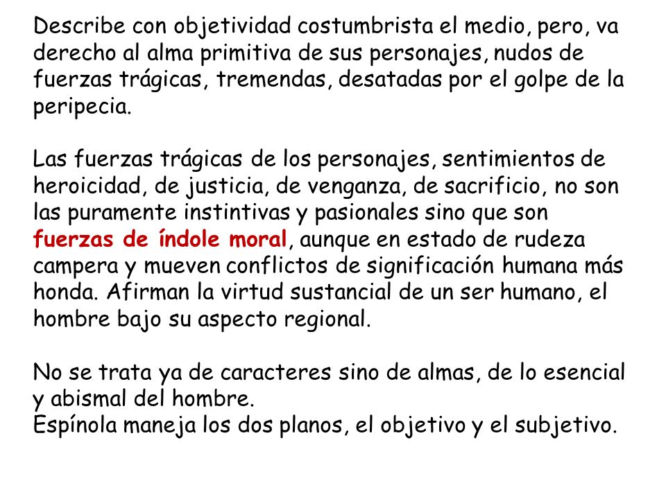Describe con objetividad costumbrista el medio, pero, va derecho al alma primitiva de sus personajes, nudos de fuerzas trágicas, tremendas, desatadas por el golpe de la peripecia.