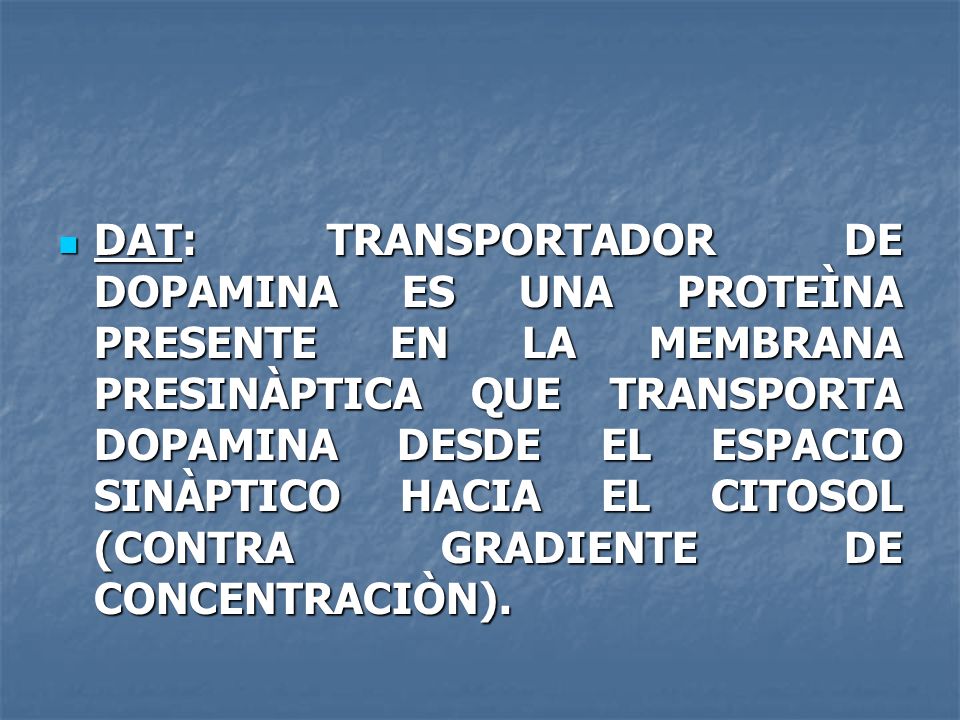 DAT: TRANSPORTADOR DE DOPAMINA ES UNA PROTEÌNA PRESENTE EN LA MEMBRANA PRESINÀPTICA QUE TRANSPORTA DOPAMINA DESDE EL ESPACIO SINÀPTICO HACIA EL CITOSOL (CONTRA GRADIENTE DE CONCENTRACIÒN).
