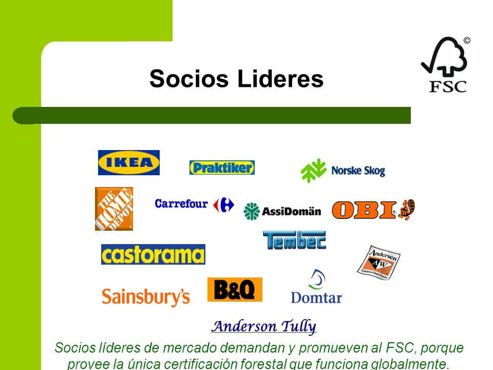 Socios Lideres Socios líderes de mercado demandan y promueven al FSC, porque provee la única certificación forestal que funciona globalmente.