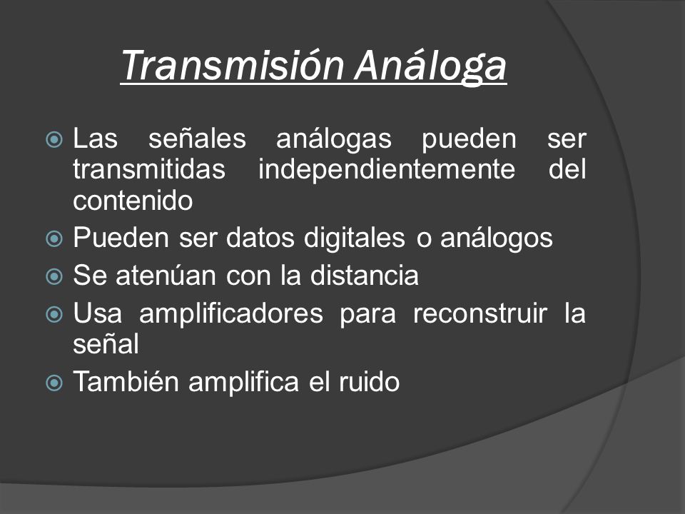 Transmisión Análoga Las señales análogas pueden ser transmitidas independientemente del contenido. Pueden ser datos digitales o análogos.