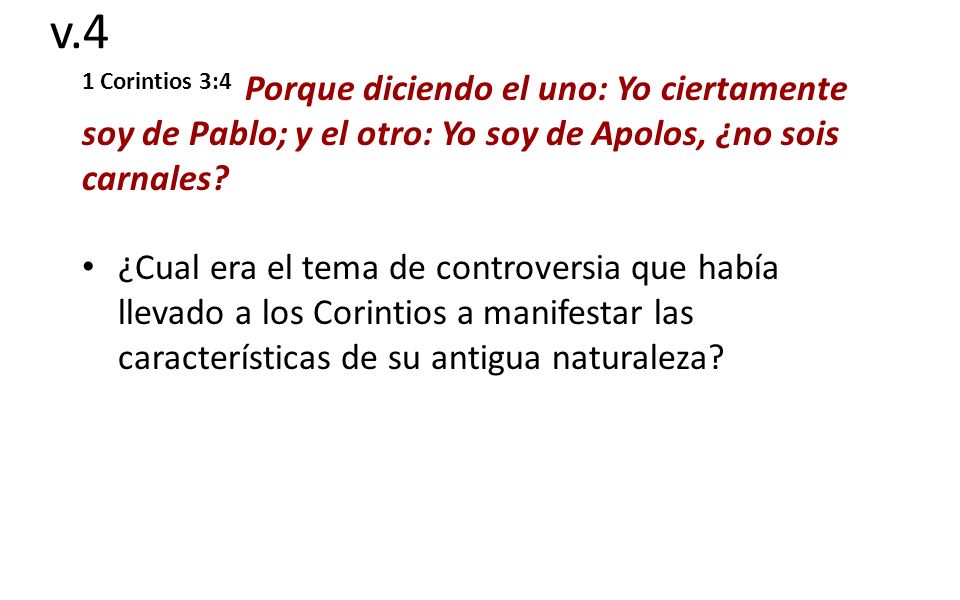 v.4 1 Corintios 3:4 Porque diciendo el uno: Yo ciertamente soy de Pablo; y el otro: Yo soy de Apolos, ¿no sois carnales