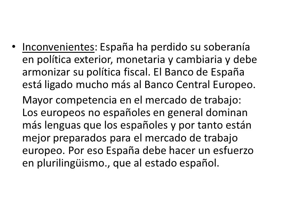 Inconvenientes: España ha perdido su soberanía en política exterior, monetaria y cambiaria y debe armonizar su política fiscal. El Banco de España está ligado mucho más al Banco Central Europeo.
