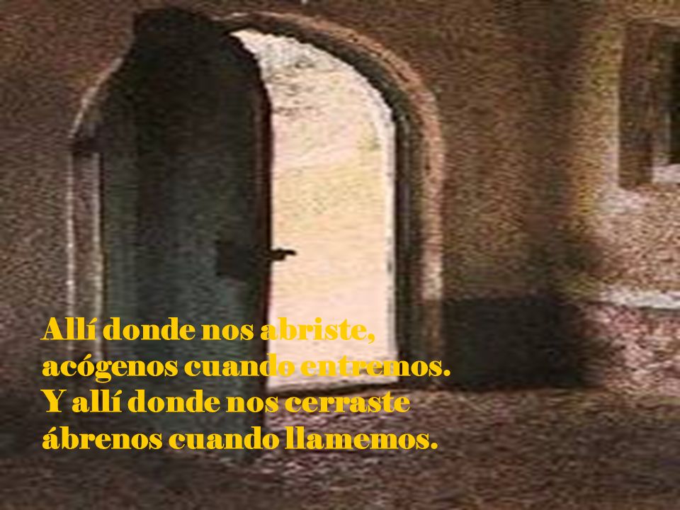 Allí donde nos abriste, acógenos cuando entremos. Y allí donde nos cerraste.
