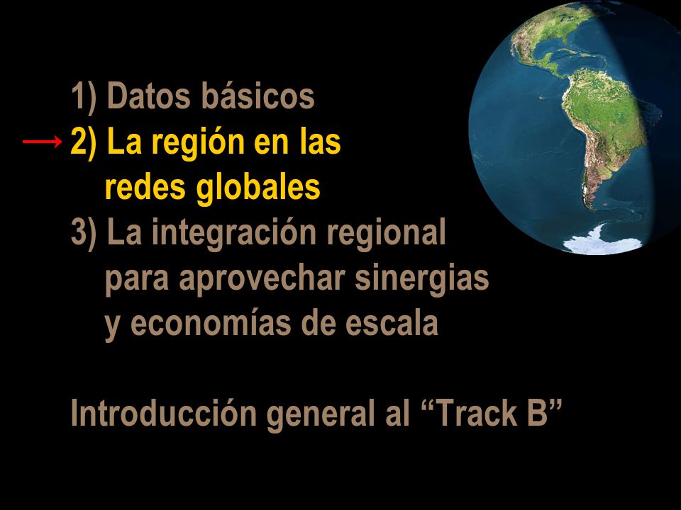 1) Datos básicos 2) La región en las redes globales 3) La integración regional para aprovechar sinergias y economías de escala Introducción general al Track B