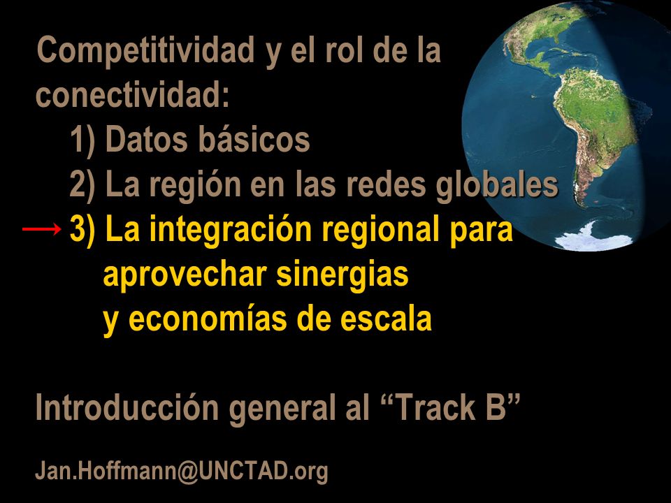 Competitividad y el rol de la conectividad: 1) Datos básicos 2) La región en las redes globales 3) La integración regional para aprovechar sinergias y economías de escala Introducción general al Track B