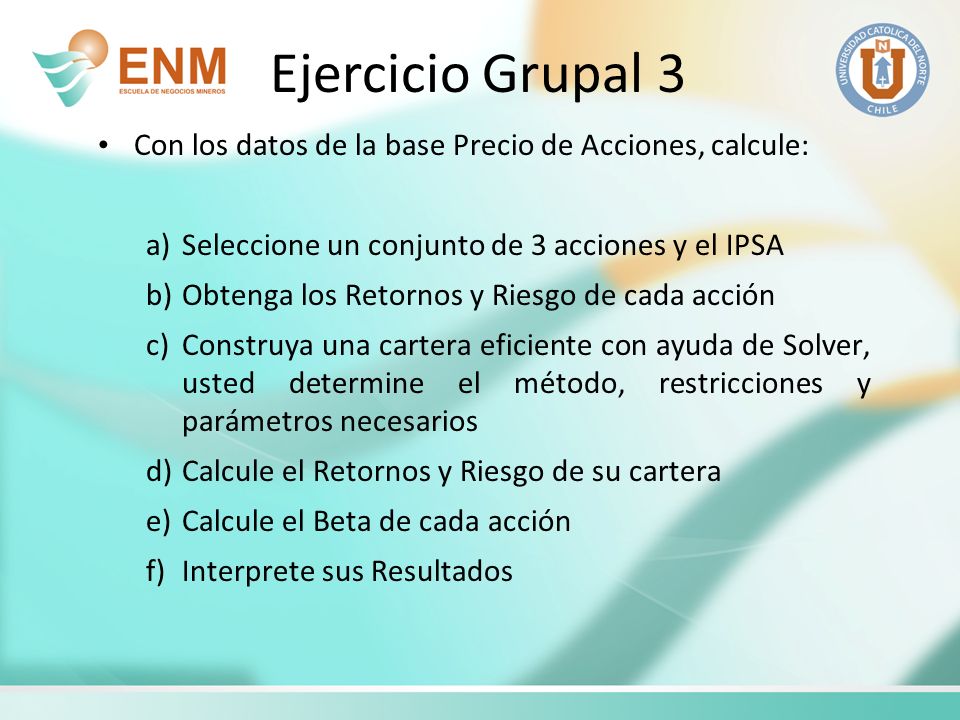 Ejercicio Grupal 3 Con los datos de la base Precio de Acciones, calcule: Seleccione un conjunto de 3 acciones y el IPSA.