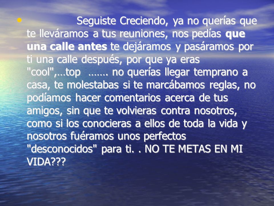 Seguiste Creciendo, ya no querías que te lleváramos a tus reuniones, nos pedías que una calle antes te dejáramos y pasáramos por ti una calle después, por que ya eras cool ,…top …….