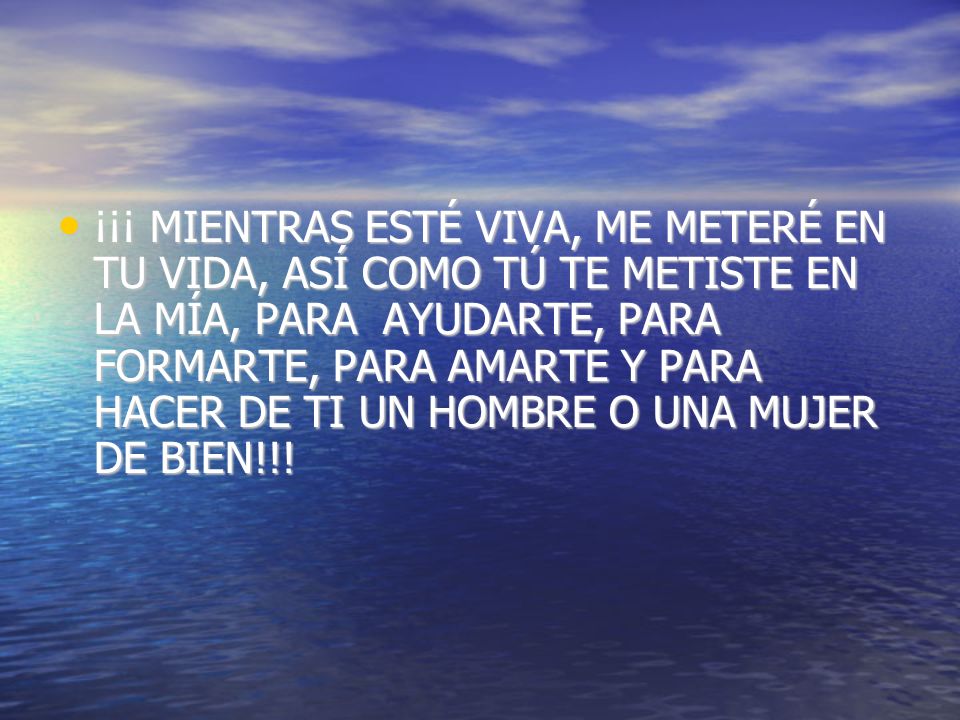 ¡¡¡ MIENTRAS ESTÉ VIVA, ME METERÉ EN TU VIDA, ASÍ COMO TÚ TE METISTE EN LA MÍA, PARA AYUDARTE, PARA FORMARTE, PARA AMARTE Y PARA HACER DE TI UN HOMBRE O UNA MUJER DE BIEN!!!