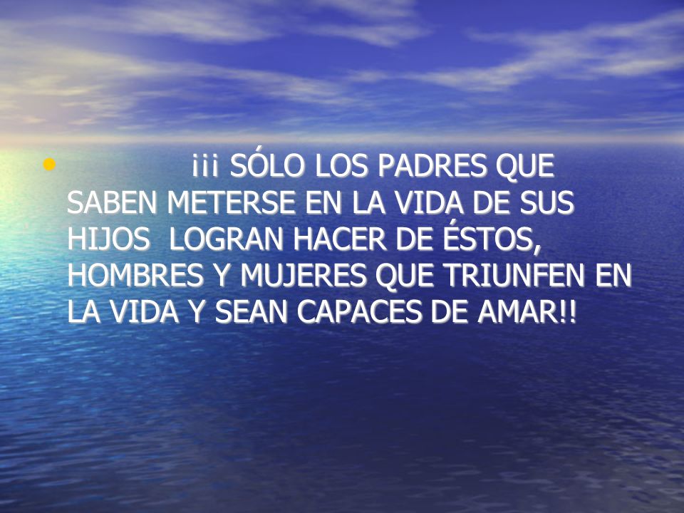 ¡¡¡ SÓLO LOS PADRES QUE SABEN METERSE EN LA VIDA DE SUS HIJOS LOGRAN HACER DE ÉSTOS, HOMBRES Y MUJERES QUE TRIUNFEN EN LA VIDA Y SEAN CAPACES DE AMAR!!