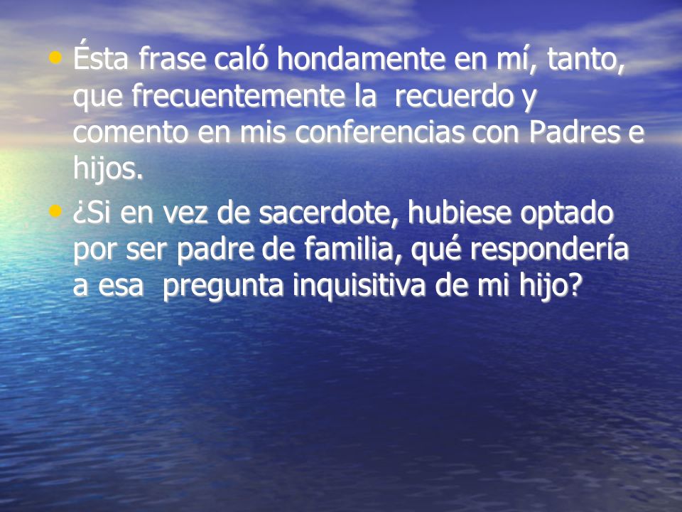 Ésta frase caló hondamente en mí, tanto, que frecuentemente la recuerdo y comento en mis conferencias con Padres e hijos.