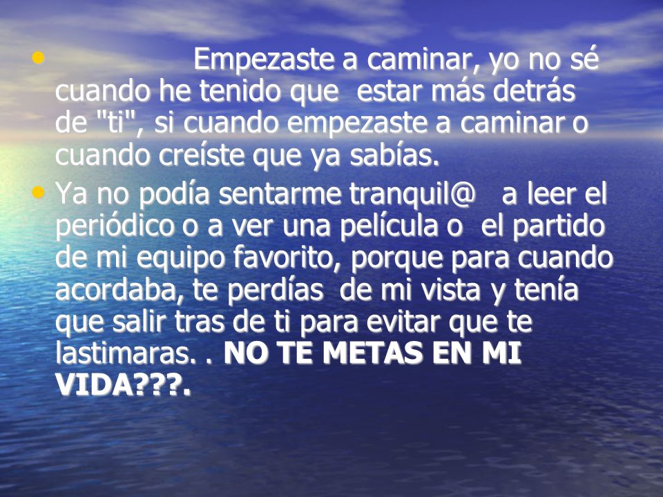 Empezaste a caminar, yo no sé cuando he tenido que estar más detrás de ti , si cuando empezaste a caminar o cuando creíste que ya sabías.