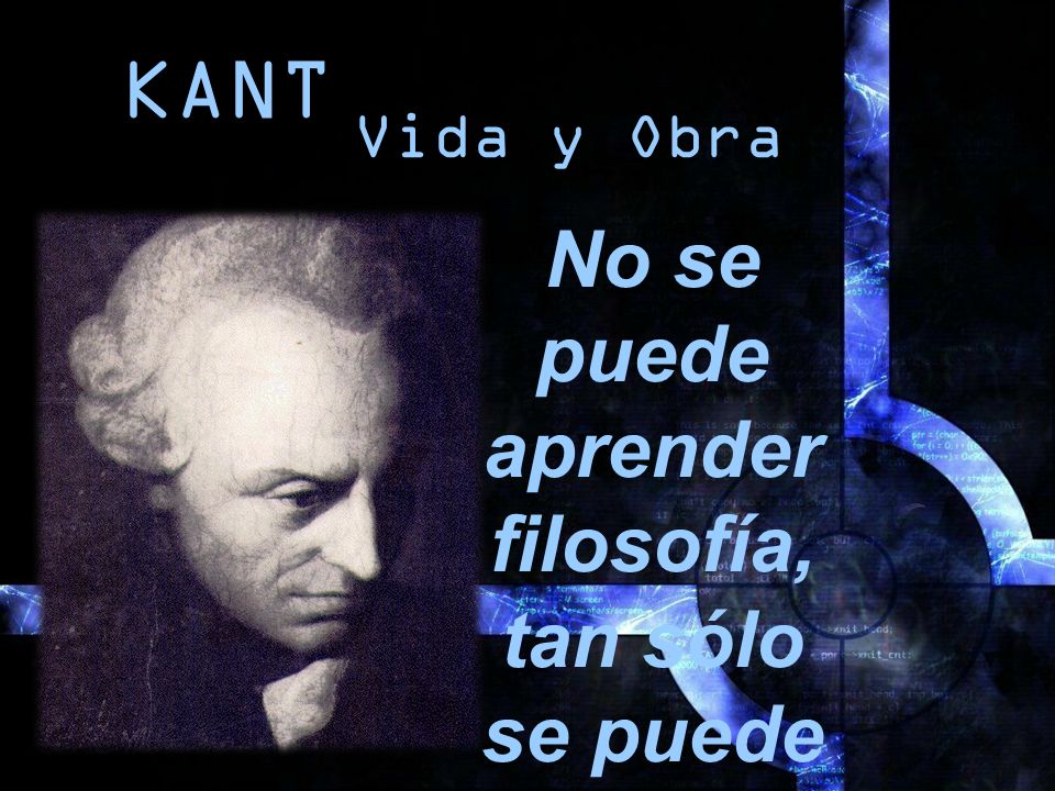 KANT Vida y Obra No se puede aprender filosofía, tan sólo se puede aprender a filosofar.