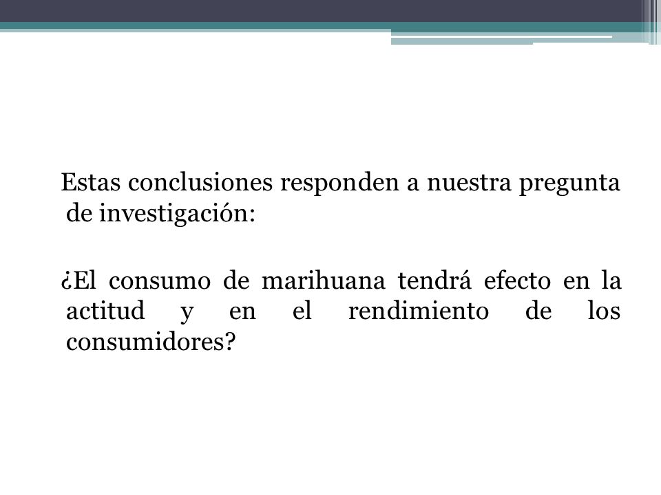 Estas conclusiones responden a nuestra pregunta de investigación: ¿El consumo de marihuana tendrá efecto en la actitud y en el rendimiento de los consumidores