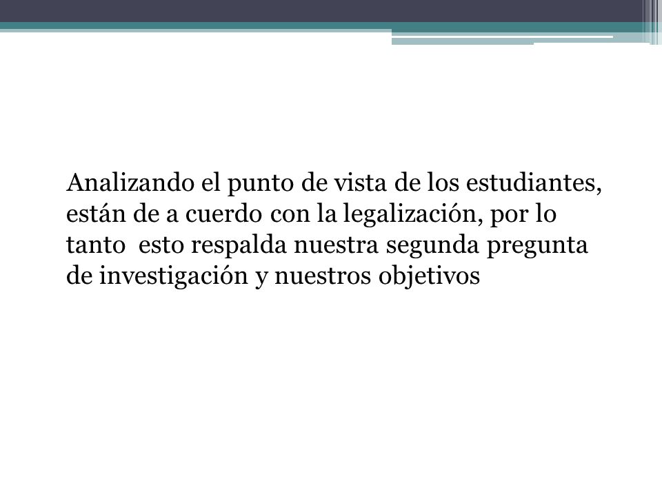 Analizando el punto de vista de los estudiantes, están de a cuerdo con la legalización, por lo tanto esto respalda nuestra segunda pregunta de investigación y nuestros objetivos
