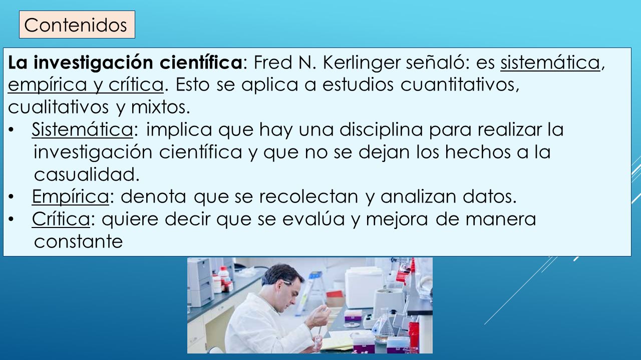 Contenidos La investigación científica: Fred N. Kerlinger señaló: es sistemática, empírica y crítica. Esto se aplica a estudios cuantitativos,