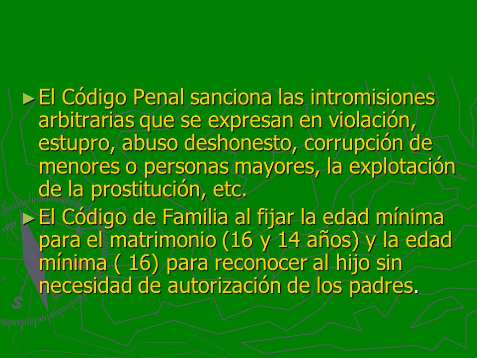 El Código Penal sanciona las intromisiones arbitrarias que se expresan en violación, estupro, abuso deshonesto, corrupción de menores o personas mayores, la explotación de la prostitución, etc.