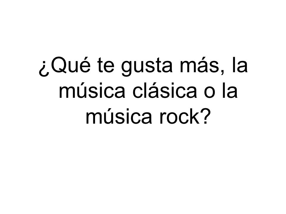 ¿Qué te gusta más, la música clásica o la música rock