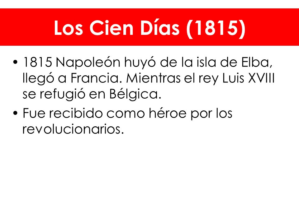 Los Cien Días (1815) 1815 Napoleón huyó de la isla de Elba, llegó a Francia. Mientras el rey Luis XVIII se refugió en Bélgica.