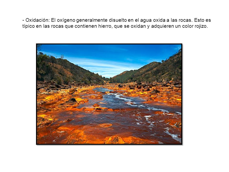 - Oxidación: El oxígeno generalmente disuelto en el agua oxida a las rocas.
